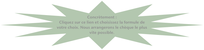 Concrètement :
Cliquez sur ce lien et choisissez la formule de votre choix. Nous arrangerons le chèque le plus vite possible.  